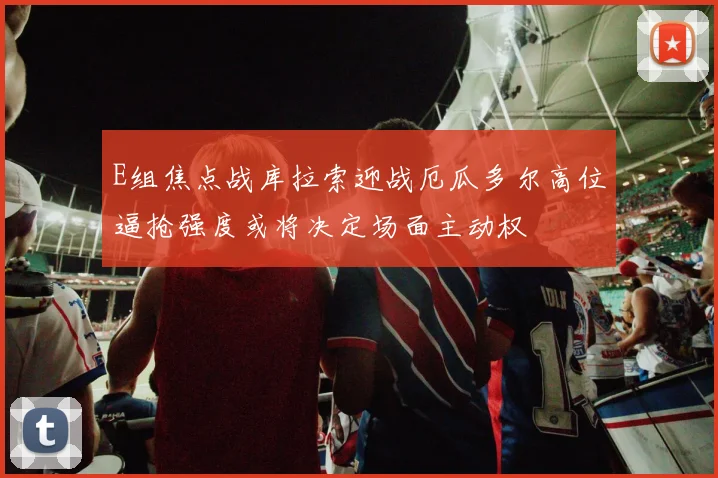 E组焦点战库拉索迎战厄瓜多尔高位逼抢强度或将决定场面主动权