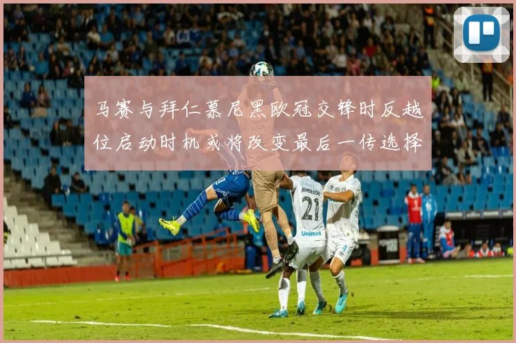 马赛与拜仁慕尼黑欧冠交锋时反越位启动时机或将改变最后一传选择