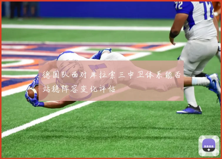 德国队面对库拉索三中卫体系能否站稳阵容变化评估