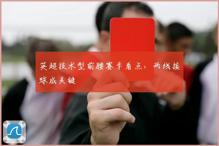 英超技术型前腰赛季看点,两线接球成关键