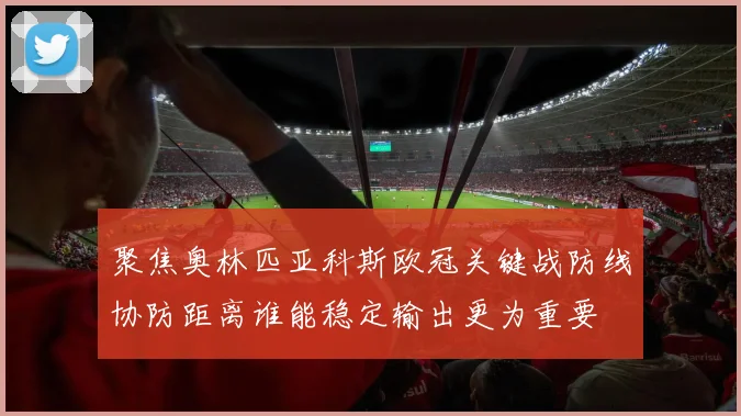 聚焦奥林匹亚科斯欧冠关键战防线协防距离谁能稳定输出更为重要