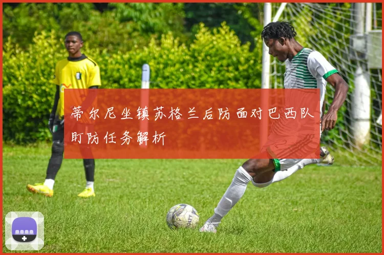 蒂尔尼坐镇苏格兰后防面对巴西队盯防任务解析