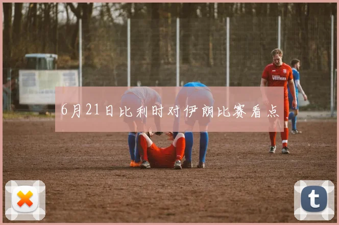 6月21日比利时对伊朗比赛看点