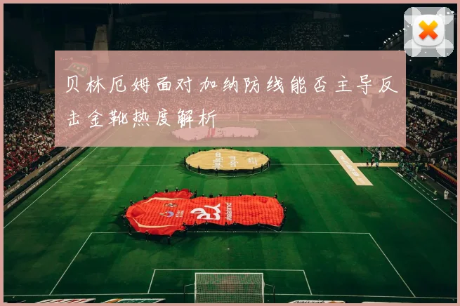 贝林厄姆面对加纳防线能否主导反击金靴热度解析