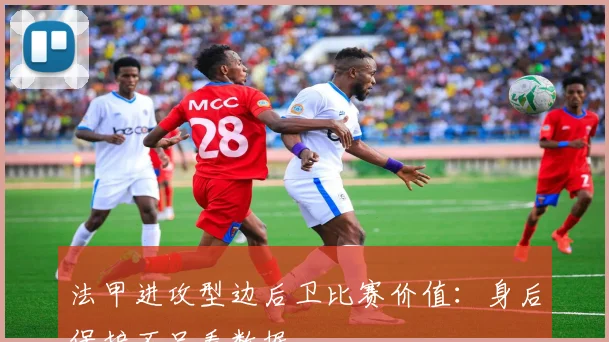 法甲进攻型边后卫比赛价值：身后保护不只看数据