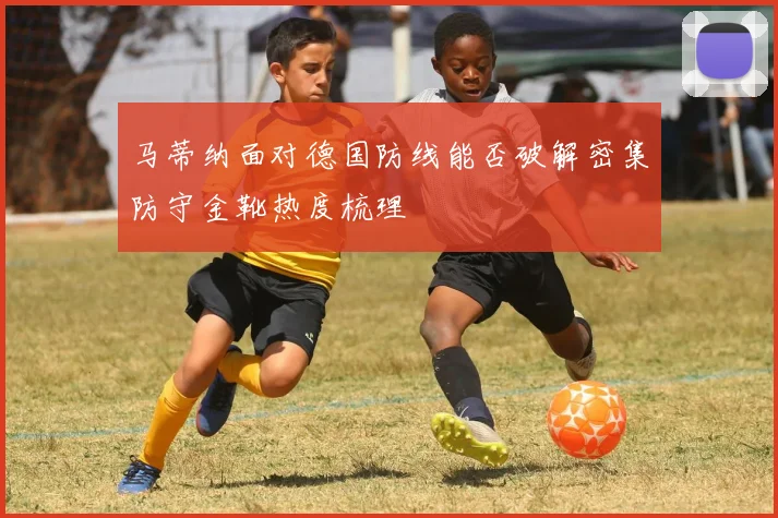 马蒂纳面对德国防线能否破解密集防守金靴热度梳理