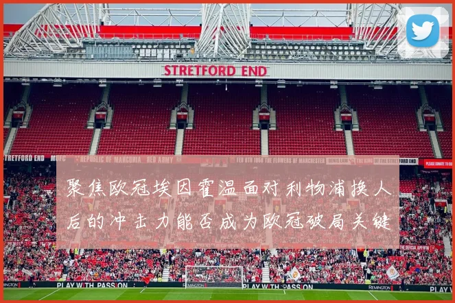 聚焦欧冠埃因霍温面对利物浦换人后的冲击力能否成为欧冠破局关键