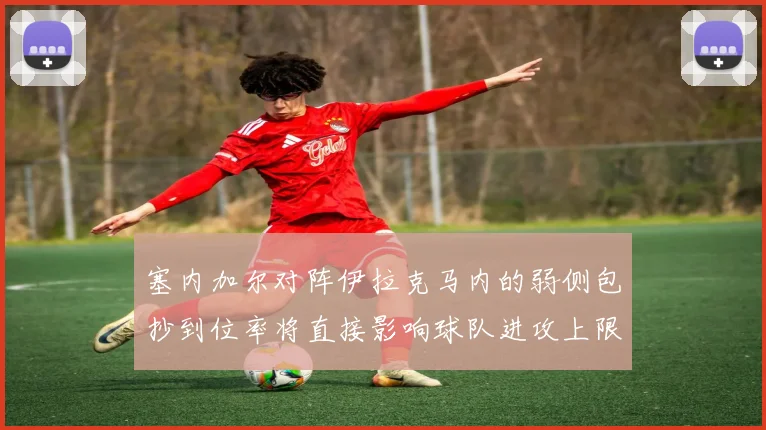 塞内加尔对阵伊拉克马内的弱侧包抄到位率将直接影响球队进攻上限