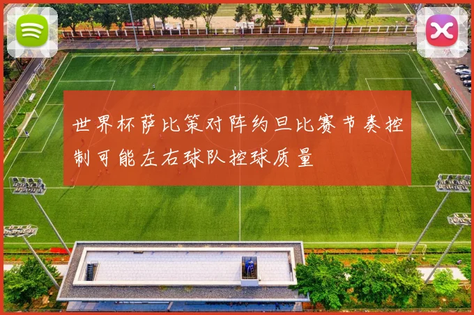 世界杯萨比策对阵约旦比赛节奏控制可能左右球队控球质量