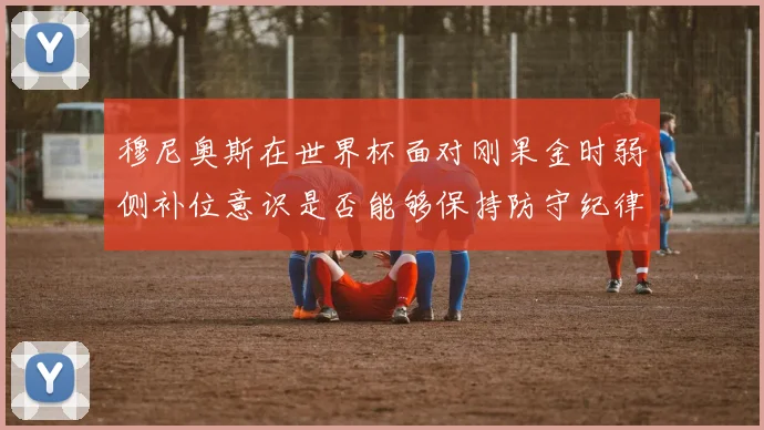 穆尼奥斯在世界杯面对刚果金时弱侧补位意识是否能够保持防守纪律