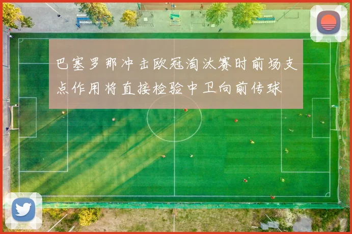 巴塞罗那冲击欧冠淘汰赛时前场支点作用将直接检验中卫向前传球