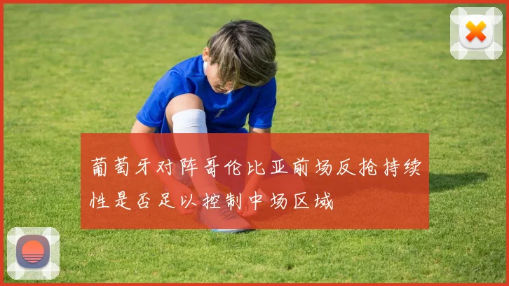 葡萄牙对阵哥伦比亚前场反抢持续性是否足以控制中场区域