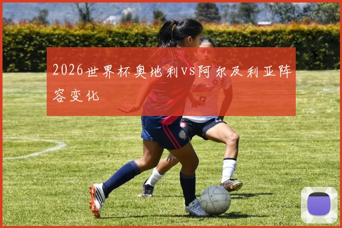 2026世界杯奥地利vs阿尔及利亚阵容变化
