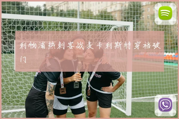 利物浦热刺客战麦卡利斯特穿裆破门