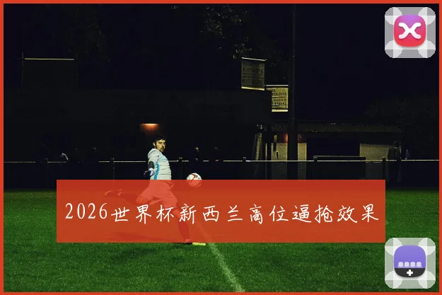 2026世界杯新西兰高位逼抢效果