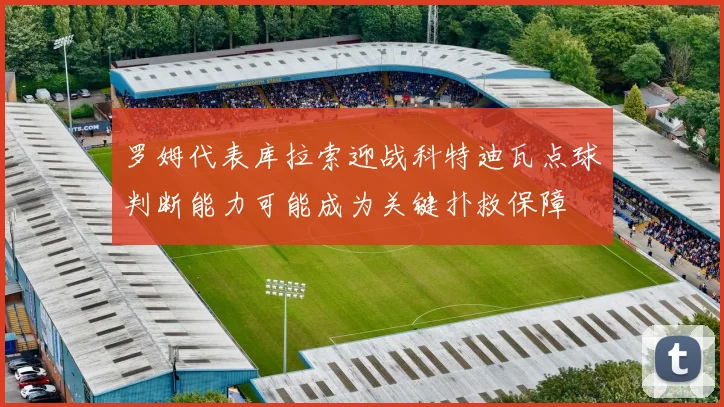 罗姆代表库拉索迎战科特迪瓦点球判断能力可能成为关键扑救保障