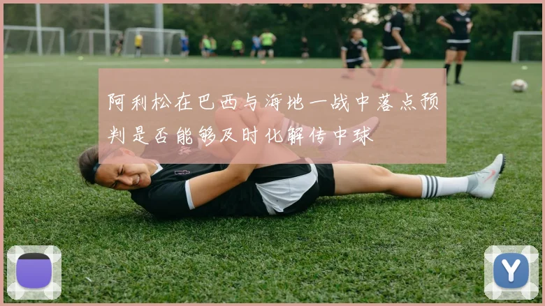 阿利松在巴西与海地一战中落点预判是否能够及时化解传中球