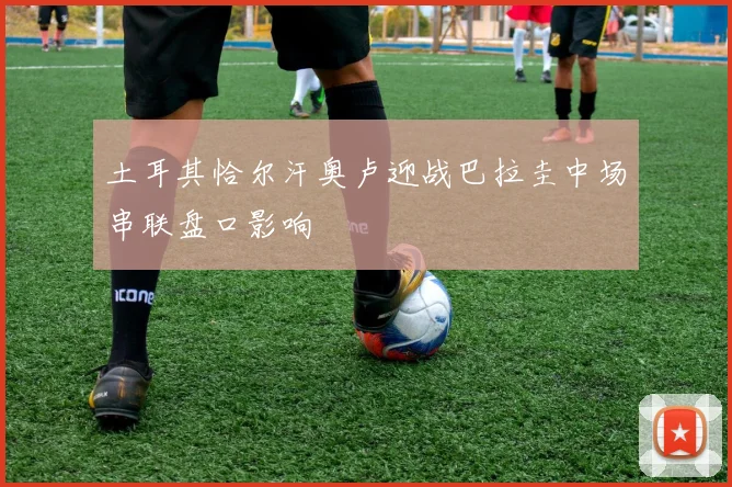 土耳其恰尔汗奥卢迎战巴拉圭中场串联盘口影响
