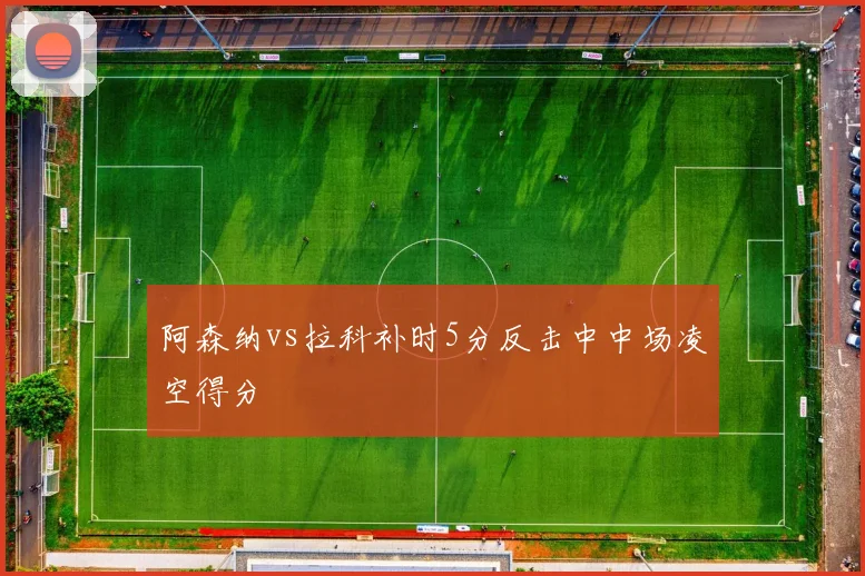阿森纳vs拉科补时5分反击中中场凌空得分