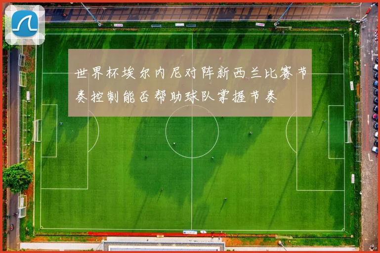 世界杯埃尔内尼对阵新西兰比赛节奏控制能否帮助球队掌握节奏
