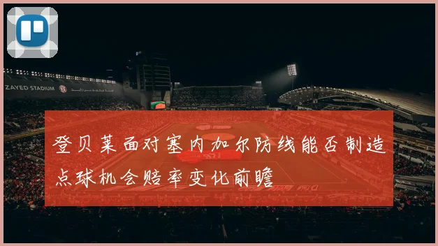 登贝莱面对塞内加尔防线能否制造点球机会赔率变化前瞻