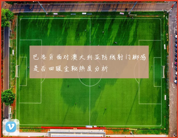 巴洛贡面对澳大利亚防线射门脚感是否回暖金靴热度分析