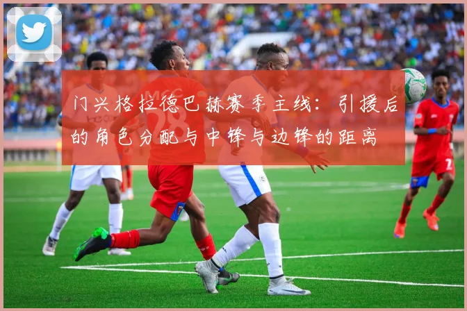 门兴格拉德巴赫赛季主线：引援后的角色分配与中锋与边锋的距离