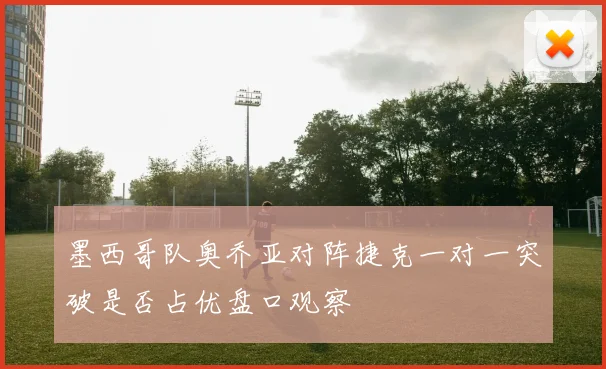 墨西哥队奥乔亚对阵捷克一对一突破是否占优盘口观察