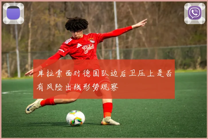 库拉索面对德国队边后卫压上是否有风险出线形势观察