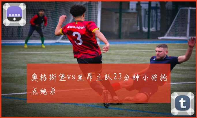 奥格斯堡vs里昂主队23分钟小将抢点绝杀