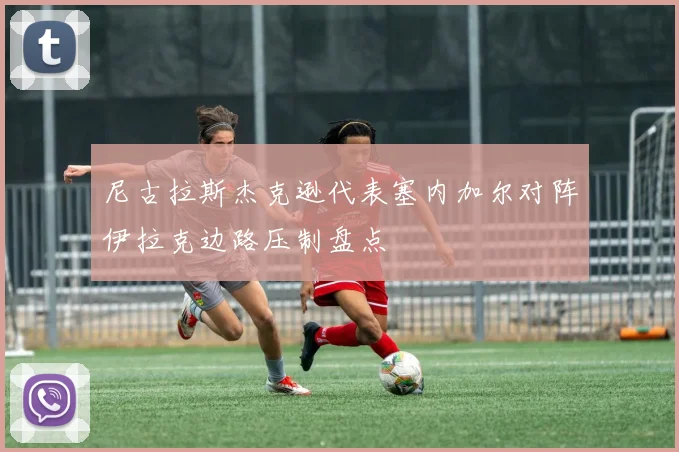 尼古拉斯杰克逊代表塞内加尔对阵伊拉克边路压制盘点