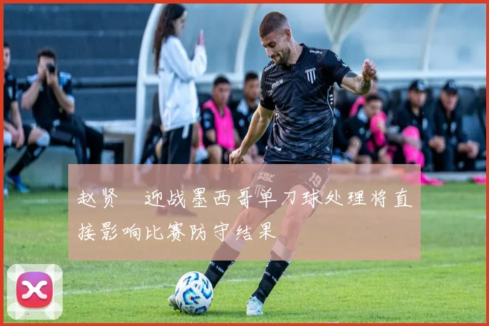 赵贤祐迎战墨西哥单刀球处理将直接影响比赛防守结果